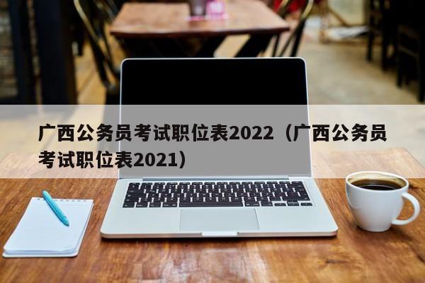 广西公务员考试职位表2022（广西公务员考试职位表2021）