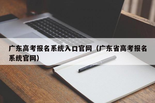 广东高考报名系统入口官网（广东省高考报名系统官网）